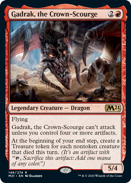 Gadrak, the Crown-Scourge
 Flying
Gadrak, the Crown-Scourge can't attack unless you control four or more artifacts.
At the beginning of your end step, create a Treasure token for each nontoken creature that died this turn. (It's an artifact with "{T}, Sacrifice this artifact: Add one mana of any color.")